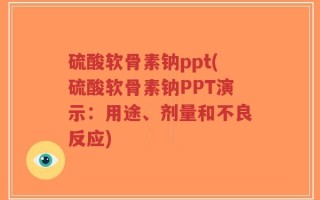 硫酸软骨素钠ppt(硫酸软骨素钠PPT演示：用途、剂量和不良反应)