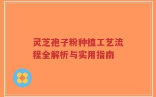 灵芝孢子粉种植工艺流程全解析与实用指南