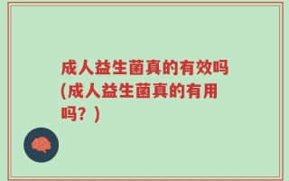 成人益生菌真的有效吗(成人益生菌真的有用吗？)