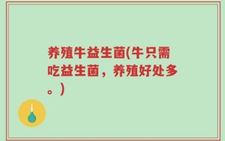 养殖牛益生菌(牛只需吃益生菌，养殖好处多。)