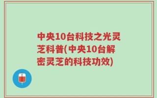 中央10台科技之光灵芝科普(中央10台解密灵芝的科技功效)