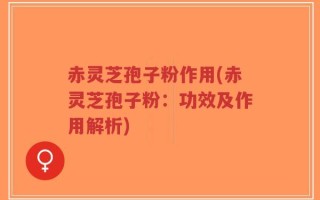 赤灵芝孢子粉作用(赤灵芝孢子粉：功效及作用解析)