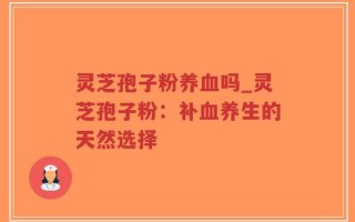 灵芝孢子粉养血吗_灵芝孢子粉：补血养生的天然选择