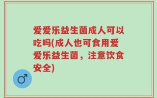 爱爱乐益生菌成人可以吃吗(成人也可食用爱爱乐益生菌，注意饮食安全)