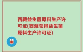 西藏益生菌原料生产许可证(西藏获得益生菌原料生产许可证)