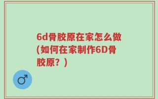 6d骨胶原在家怎么做(如何在家制作6D骨胶原？)
