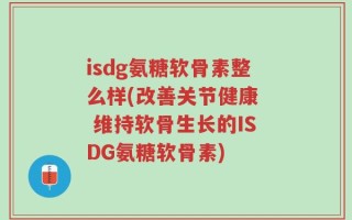 isdg氨糖软骨素整么样(改善关节健康  维持软骨生长的ISDG氨糖软骨素)