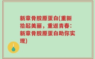 新章骨胶原蛋白(重新拾起美丽，重返青春：新章骨胶原蛋白助你实现)