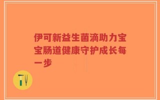 伊可新益生菌滴助力宝宝肠道健康守护成长每一步