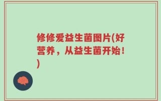 修修爱益生菌图片(好营养，从益生菌开始！)