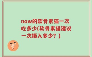 now的软骨素猫一次吃多少(软骨素猫建议一次摄入多少？)