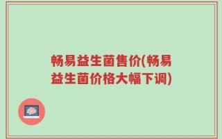 畅易益生菌售价(畅易益生菌价格大幅下调)