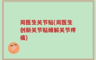 周医生关节贴(周医生创新关节贴缓解关节疼痛)
