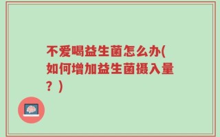不爱喝益生菌怎么办(如何增加益生菌摄入量？)