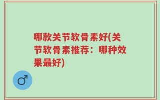 哪款关节软骨素好(关节软骨素推荐：哪种效果最好)