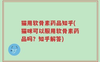 猫用软骨素药品知乎(猫咪可以服用软骨素药品吗？知乎解答)