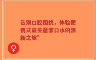 告别口腔困扰，体验便携式益生菌漱口水的清新之旅”