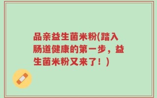 品亲益生菌米粉(踏入肠道健康的第一步，益生菌米粉又来了！)