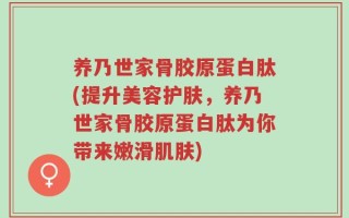 养乃世家骨胶原蛋白肽(提升美容护肤，养乃世家骨胶原蛋白肽为你带来嫩滑肌肤)