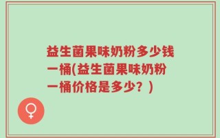 益生菌果味奶粉多少钱一桶(益生菌果味奶粉一桶价格是多少？)