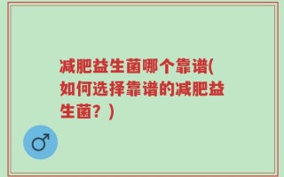 减肥益生菌哪个靠谱(如何选择靠谱的减肥益生菌？)