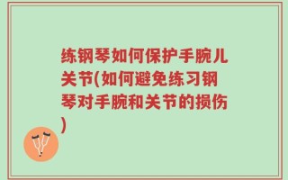 练钢琴如何保护手腕儿关节(如何避免练习钢琴对手腕和关节的损伤)