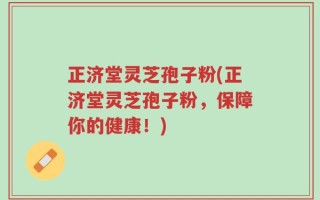 正济堂灵芝孢子粉(正济堂灵芝孢子粉，保障你的健康！)