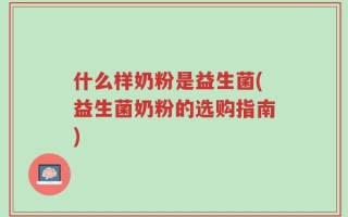 什么样奶粉是益生菌(益生菌奶粉的选购指南)
