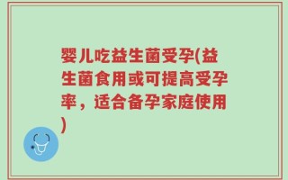 婴儿吃益生菌受孕(益生菌食用或可提高受孕率，适合备孕家庭使用)