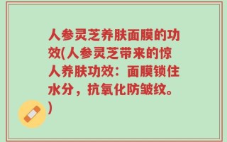 人参灵芝养肤面膜的功效(人参灵芝带来的惊人养肤功效：面膜锁住水分，抗氧化防皱纹。)
