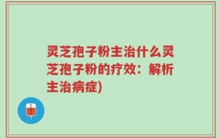 灵芝孢子粉主治什么灵芝孢子粉的疗效：解析主治病症)