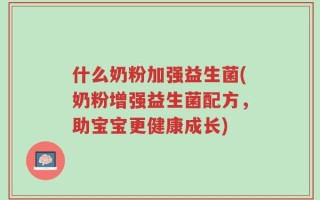 什么奶粉加强益生菌(奶粉增强益生菌配方，助宝宝更健康成长)
