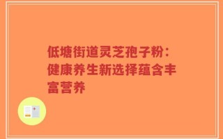 低塘街道灵芝孢子粉：健康养生新选择蕴含丰富营养