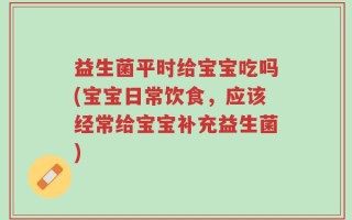 益生菌平时给宝宝吃吗(宝宝日常饮食，应该经常给宝宝补充益生菌)