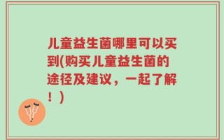 儿童益生菌哪里可以买到(购买儿童益生菌的途径及建议，一起了解！)