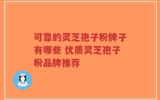 可靠的灵芝孢子粉牌子有哪些 优质灵芝孢子粉品牌推荐