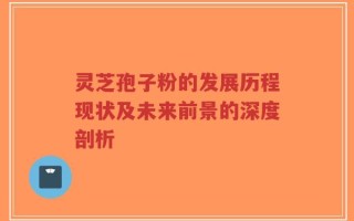 灵芝孢子粉的发展历程现状及未来前景的深度剖析