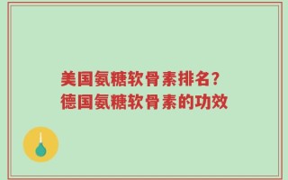 美国氨糖软骨素排名？德国氨糖软骨素的功效
