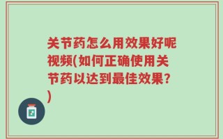 关节药怎么用效果好呢视频(如何正确使用关节药以达到最佳效果？)