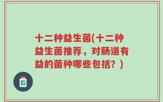 十二种益生菌(十二种益生菌推荐，对肠道有益的菌种哪些包括？)