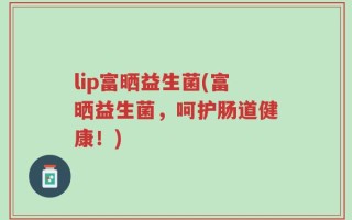 lip富晒益生菌(富晒益生菌，呵护肠道健康！)