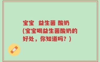 宝宝  益生菌 酸奶(宝宝喝益生菌酸奶的好处，你知道吗？)