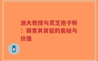 浙大教授与灵芝孢子粉：探索其背后的奥秘与价值
