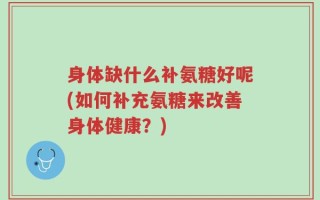 身体缺什么补氨糖好呢(如何补充氨糖来改善身体健康？)