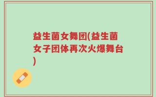 益生菌女舞团(益生菌女子团体再次火爆舞台)