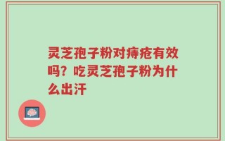 灵芝孢子粉对痔疮有效吗？吃灵芝孢子粉为什么出汗