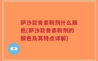 萨沙软骨素粉剂什么颜色(萨沙软骨素粉剂的颜色及其特点详解)