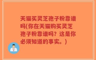 天猫买灵芝孢子粉靠谱吗(你在天猫购买灵芝孢子粉靠谱吗？这是你必须知道的事实。)