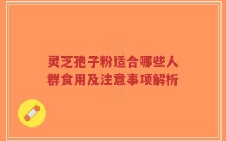 灵芝孢子粉适合哪些人群食用及注意事项解析
