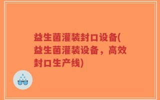 益生菌灌装封口设备(益生菌灌装设备，高效封口生产线)